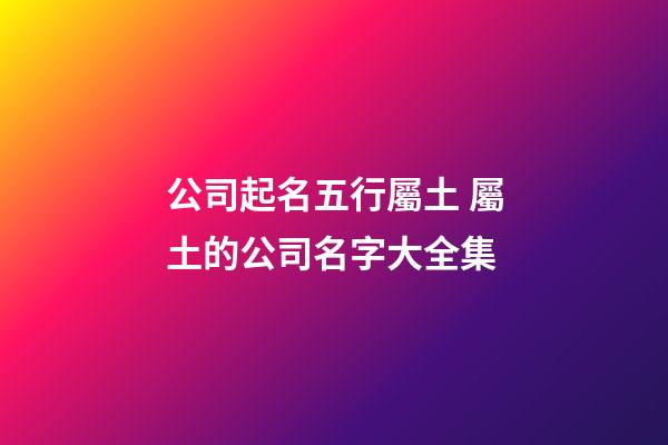 公司起名五行屬土 屬土的公司名字大全集